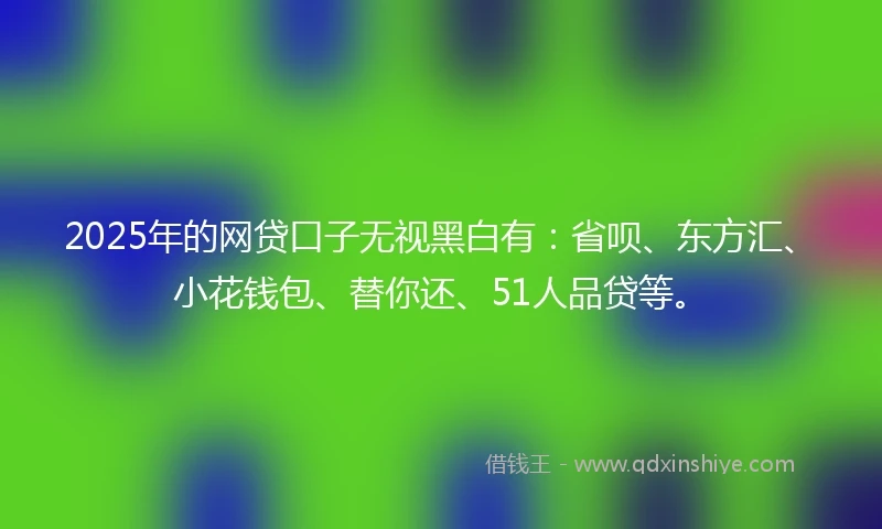 2025年的网贷口子无视黑白有：省呗、东方汇、小花钱包、替你还、51人品贷等。