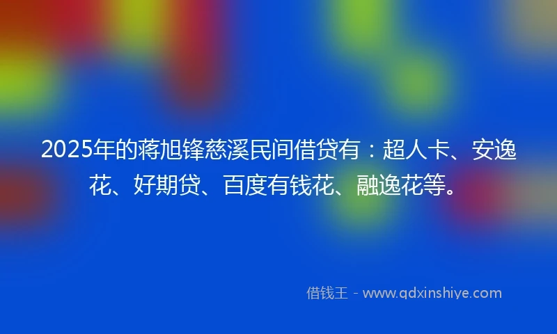 2025年的蒋旭锋慈溪民间借贷有：超人卡、安逸花、好期贷、百度有钱花、融逸花等。