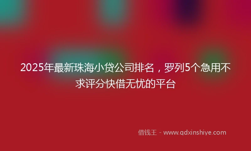 2025年最新珠海小贷公司排名，罗列5个急用不求评分快借无忧的平台