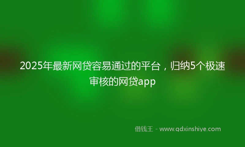 2025年最新网贷容易通过的平台，归纳5个极速审核的网贷app