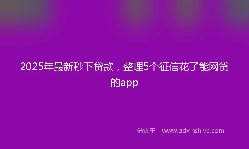 2025年最新秒下贷款，整理5个征信花了能网贷的app