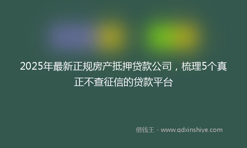 2025年最新正规房产抵押贷款公司，梳理5个真正不查征信的贷款平台