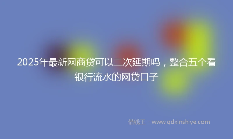 2025年最新网商贷可以二次延期吗，整合五个看银行流水的网贷口子