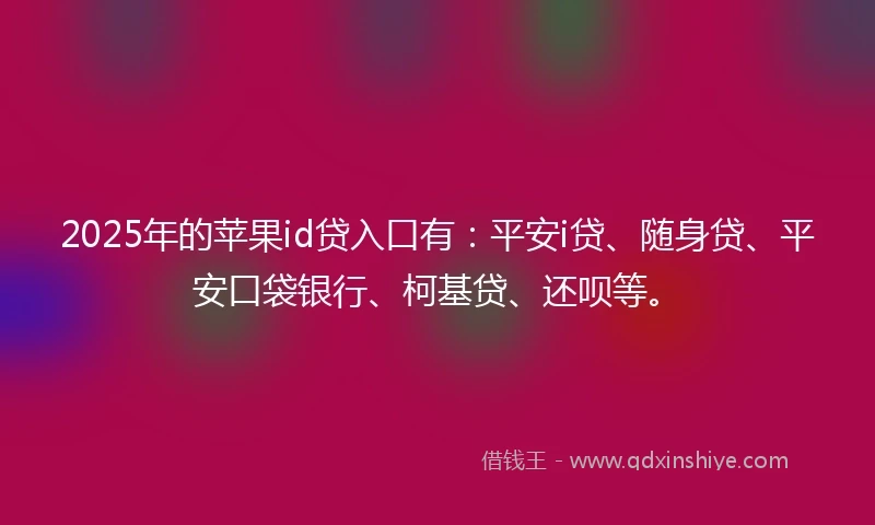 2025年的苹果id贷入口有：平安i贷、随身贷、平安口袋银行、柯基贷、还呗等。