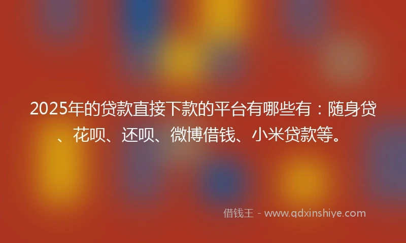 2025年的贷款直接下款的平台有哪些有:随身贷、花呗、还呗、微博借钱、小米贷款等。