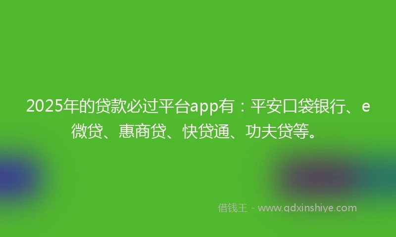 2025年的贷款必过平台app有：平安口袋银行、e微贷、惠商贷、快贷通、功夫贷等。