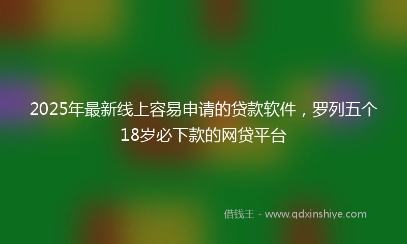 2025年最新线上容易申请的贷款软件，罗列五个18岁必下款的网贷平台