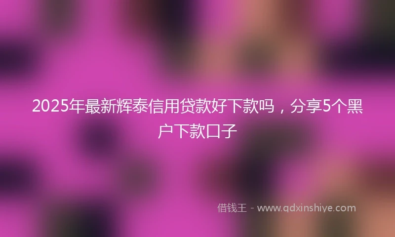 2025年最新辉泰信用贷款好下款吗,分享5个黑户下款口子