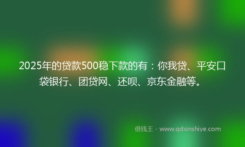 2025年的贷款500稳下款的有:你我贷、平安口袋银行、团贷网、还呗、京东金融等。
