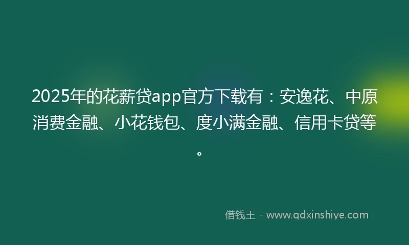2025年的花薪贷app官方下载有：安逸花、中原消费金融、小花钱包、度小满金融、信用卡贷等。