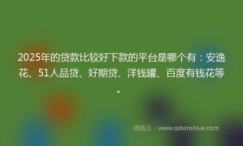 2025年的贷款比较好下款的平台是哪个有：安逸花、51人品贷、好期贷、洋钱罐、百度有钱花等。