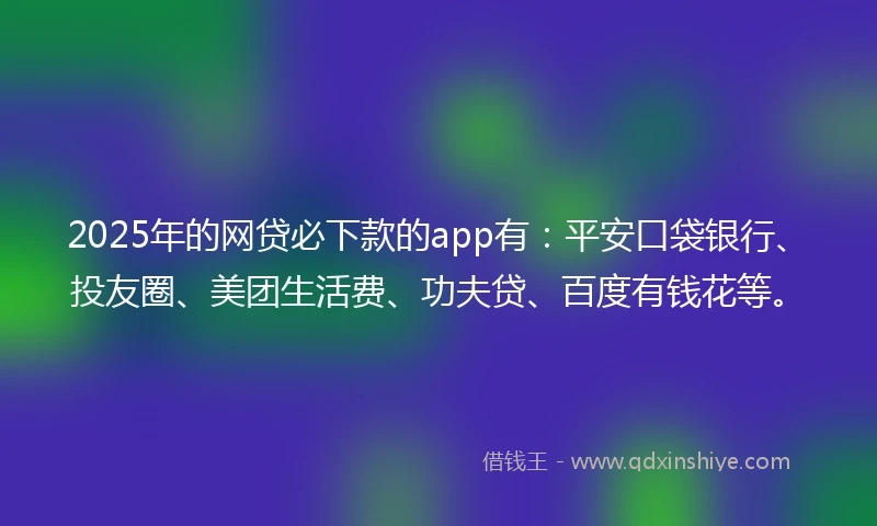 2025年的网贷必下款的app有：平安口袋银行、投友圈、美团生活费、功夫贷、百度有钱花等。