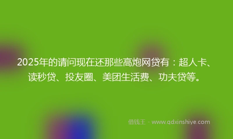 2025年的请问现在还那些高炮网贷有：超人卡、读秒贷、投友圈、美团生活费、功夫贷等。