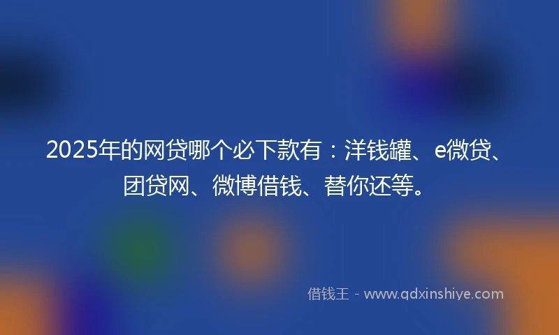 2025年的网贷哪个必下款有：洋钱罐、e微贷、团贷网、微博借钱、替你还等。