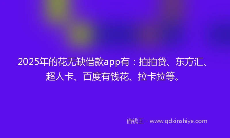 2025年的花无缺借款app有：拍拍贷、东方汇、超人卡、百度有钱花、拉卡拉等。