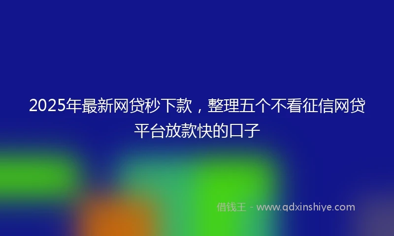 2025年最新网贷秒下款，整理五个不看征信网贷平台放款快的口子