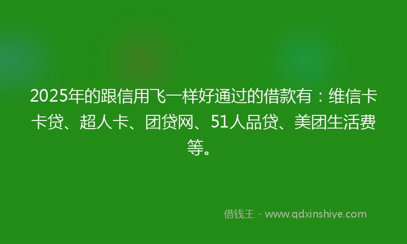 2025年的跟信用飞一样好通过的借款有：维信卡卡贷、超人卡、团贷网、51人品贷、美团生活费等。