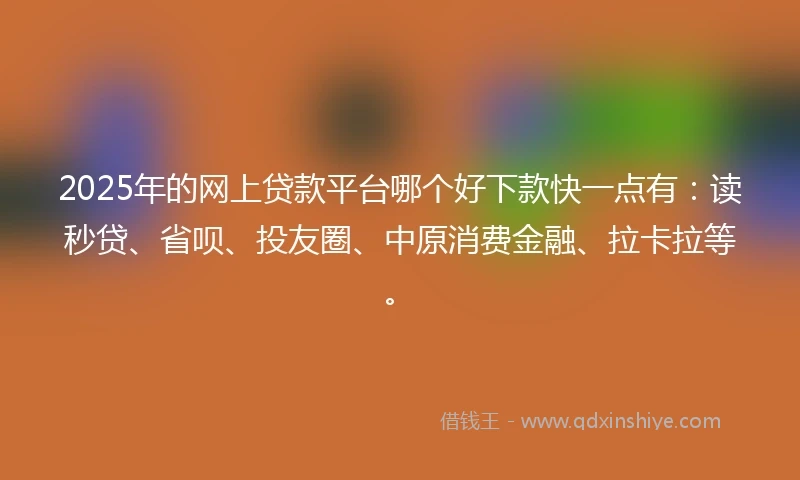 2025年的网上贷款平台哪个好下款快一点有：读秒贷、省呗、投友圈、中原消费金融、拉卡拉等。