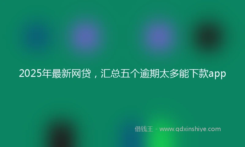 2025年最新网贷，汇总五个逾期太多能下款app
