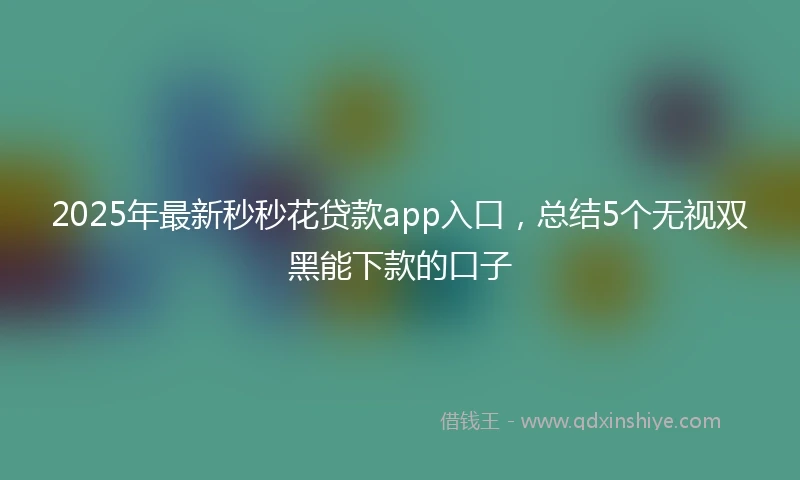 2025年最新秒秒花贷款app入口，总结5个无视双黑能下款的口子