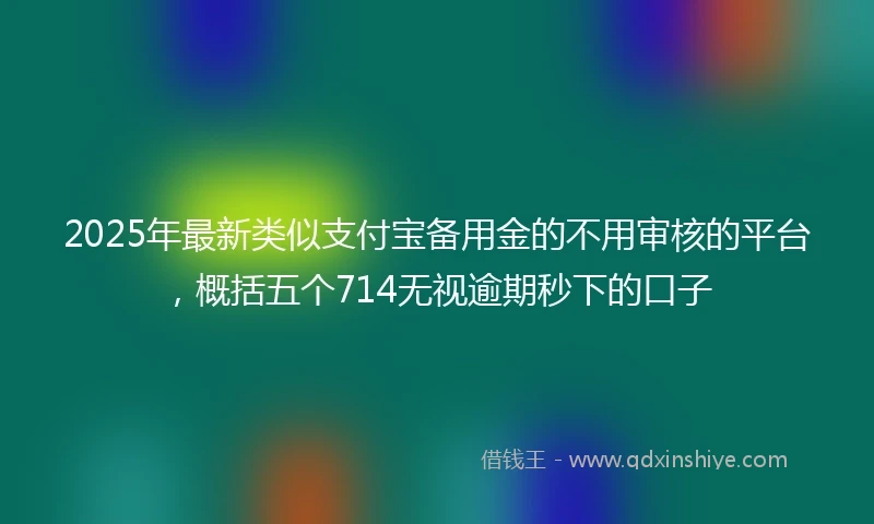 2025年最新类似支付宝备用金的不用审核的平台，概括五个714无视逾期秒下的口子