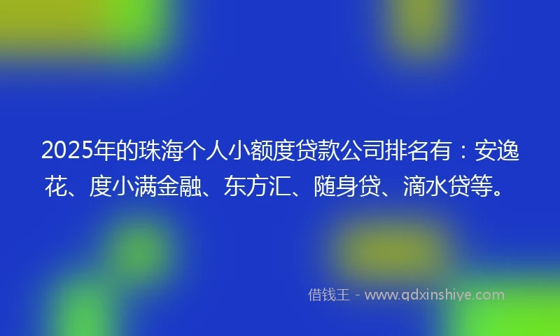 2025年的珠海个人小额度贷款公司排名有：安逸花、度小满金融、东方汇、随身贷、滴水贷等。