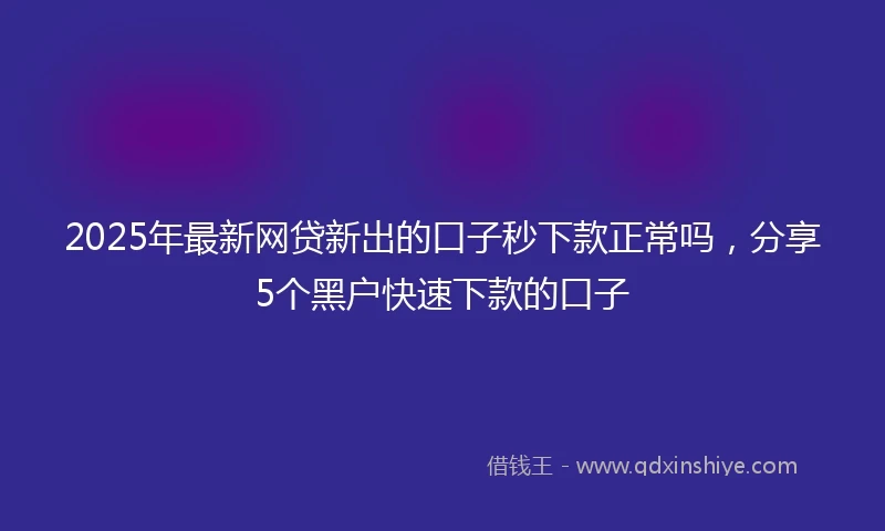 2025年最新网贷新出的口子秒下款正常吗，分享5个黑户快速下款的口子
