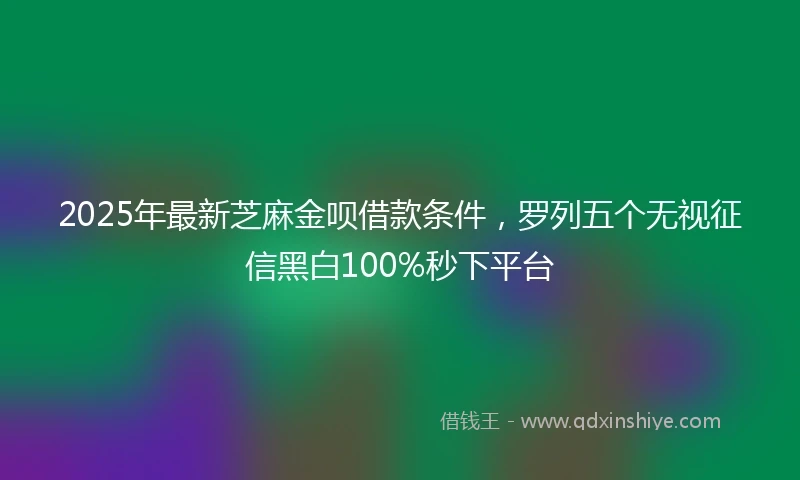 2025年最新芝麻金呗借款条件，罗列五个无视征信黑白100%秒下平台