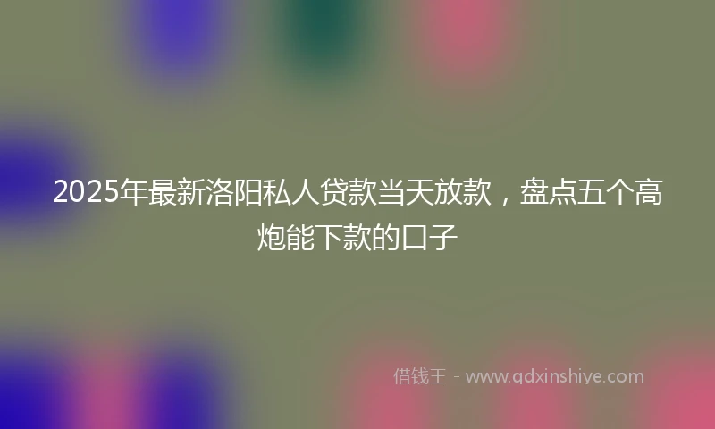 2025年最新洛阳私人贷款当天放款，盘点五个高炮能下款的口子