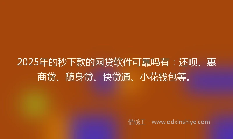 2025年的秒下款的网贷软件可靠吗有：还呗、惠商贷、随身贷、快贷通、小花钱包等。