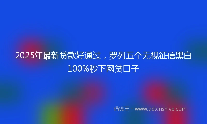 2025年最新贷款好通过，罗列五个无视征信黑白100%秒下网贷口子