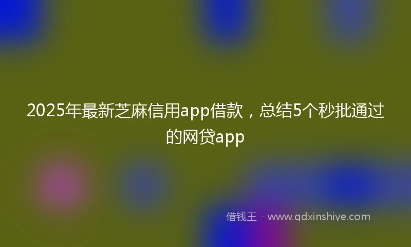 2025年最新芝麻信用app借款，总结5个秒批通过的网贷app