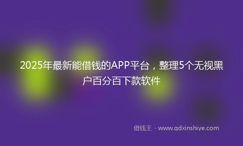 2025年最新能借钱的APP平台，整理5个无视黑户百分百下款软件