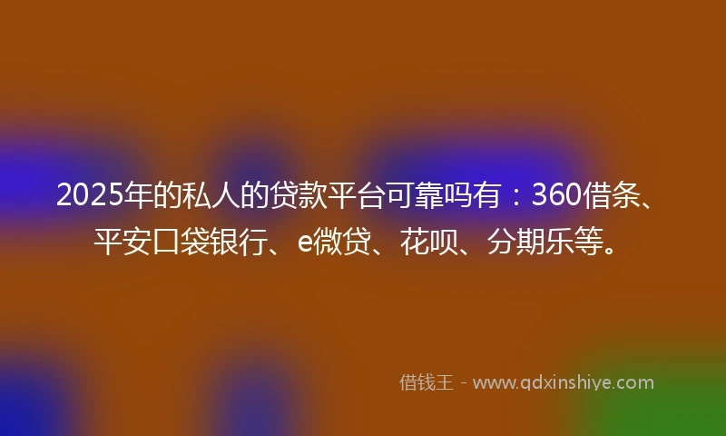 2025年的私人的贷款平台可靠吗有：360借条、平安口袋银行、e微贷、花呗、分期乐等。