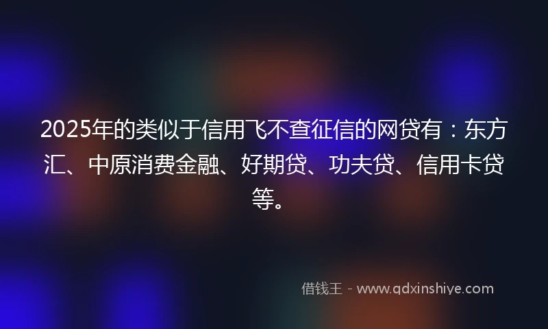 2025年的类似于信用飞不查征信的网贷有：东方汇、中原消费金融、好期贷、功夫贷、信用卡贷等。