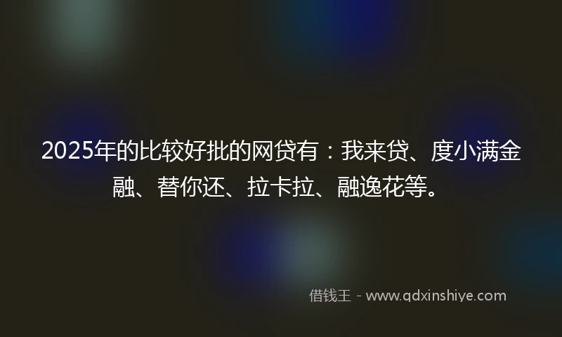 2025年的比较好批的网贷有：我来贷、度小满金融、替你还、拉卡拉、融逸花等。