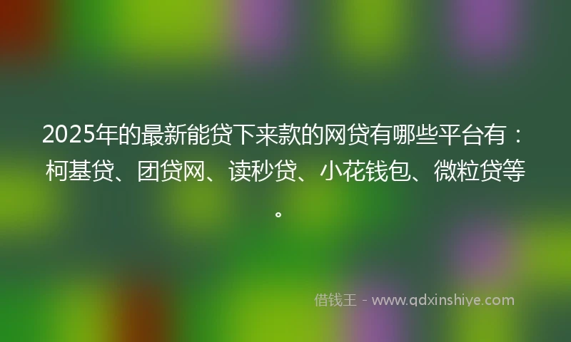 2025年的最新能贷下来款的网贷有哪些平台有：柯基贷、团贷网、读秒贷、小花钱包、微粒贷等。