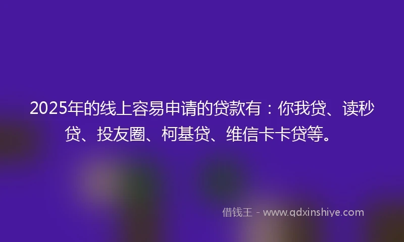2025年的线上容易申请的贷款有：你我贷、读秒贷、投友圈、柯基贷、维信卡卡贷等。