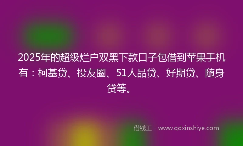 2025年的超级烂户双黑下款口子包借到苹果手机有：柯基贷、投友圈、51人品贷、好期贷、随身贷等。