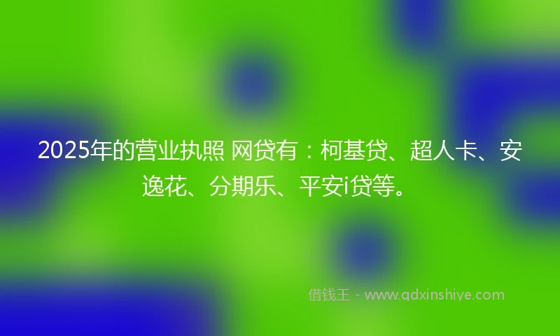 2025年的营业执照 网贷有:柯基贷、超人卡、安逸花、分期乐、平安i贷等。