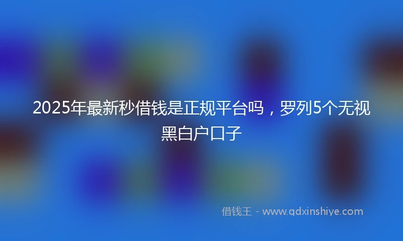 2025年最新秒借钱是正规平台吗，罗列5个无视黑白户口子