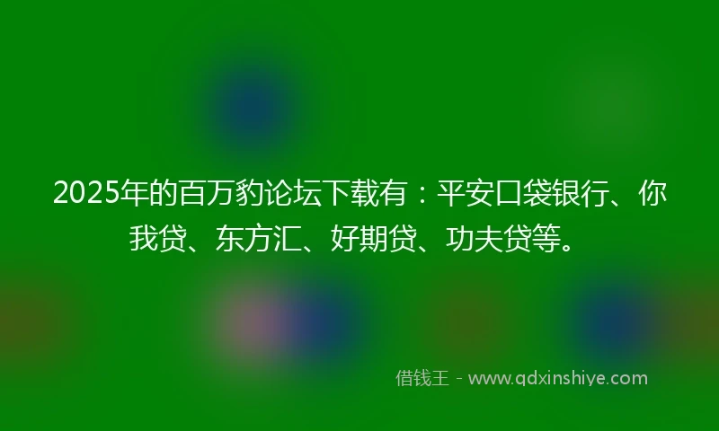 2025年的百万豹论坛下载有：平安口袋银行、你我贷、东方汇、好期贷、功夫贷等。