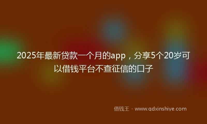 2025年最新贷款一个月的app，分享5个20岁可以借钱平台不查征信的口子