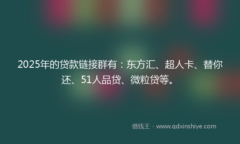 2025年的贷款链接群有：东方汇、超人卡、替你还、51人品贷、微粒贷等。