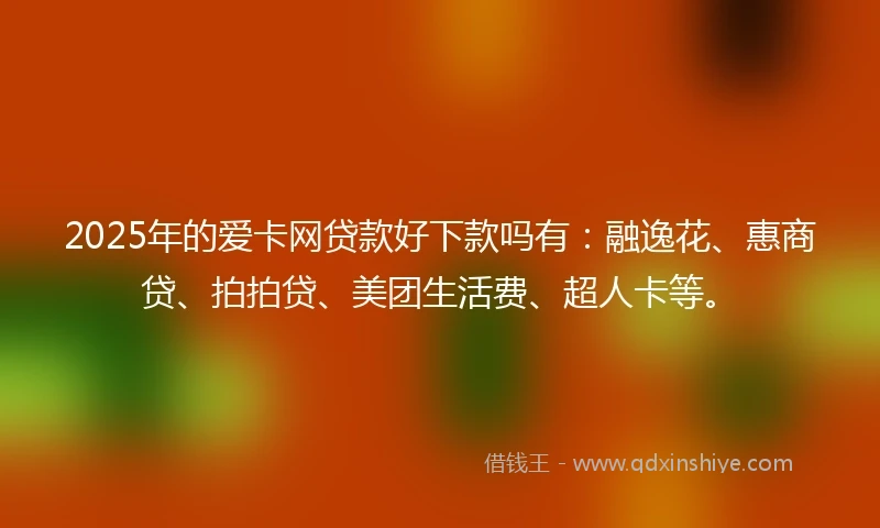 2025年的爱卡网贷款好下款吗有：融逸花、惠商贷、拍拍贷、美团生活费、超人卡等。
