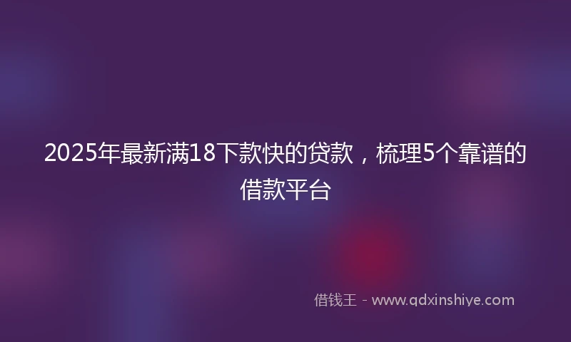 2025年最新满18下款快的贷款，梳理5个靠谱的借款平台