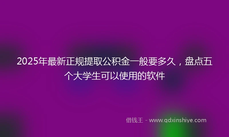 2025年最新正规提取公积金一般要多久，盘点五个大学生可以使用的软件