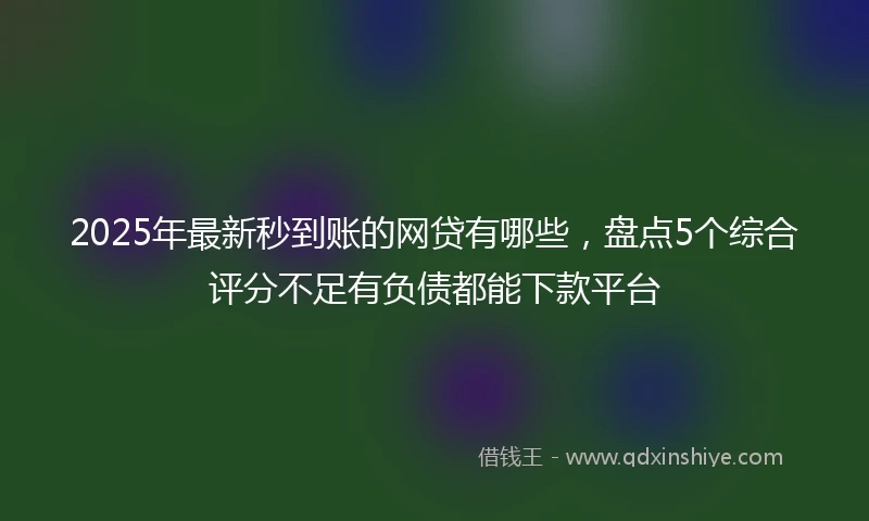 2025年最新秒到账的网贷有哪些，盘点5个综合评分不足有负债都能下款平台