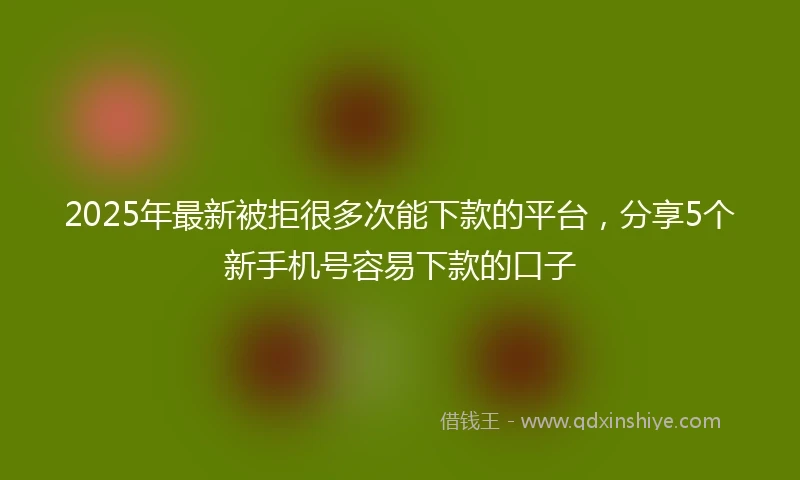 2025年最新被拒很多次能下款的平台，分享5个新手机号容易下款的口子