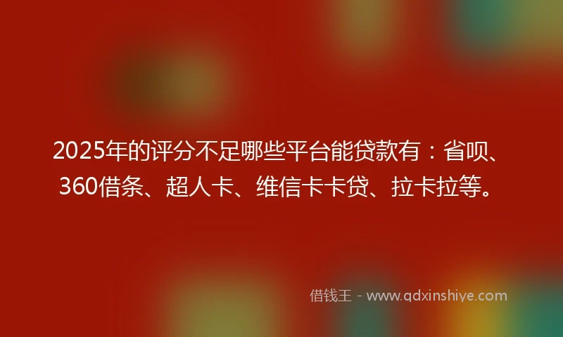 2025年的评分不足哪些平台能贷款有：省呗、360借条、超人卡、维信卡卡贷、拉卡拉等。